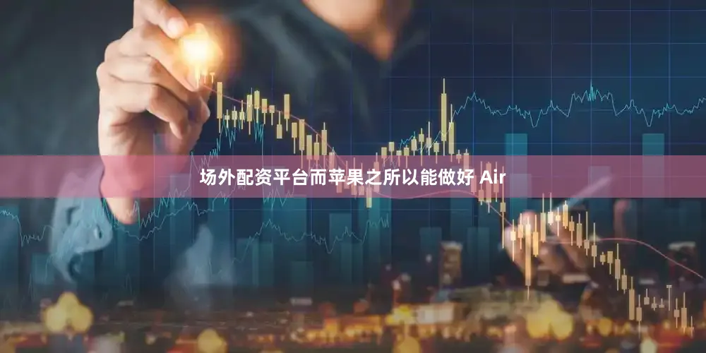 场外配资平台而苹果之所以能做好 Air