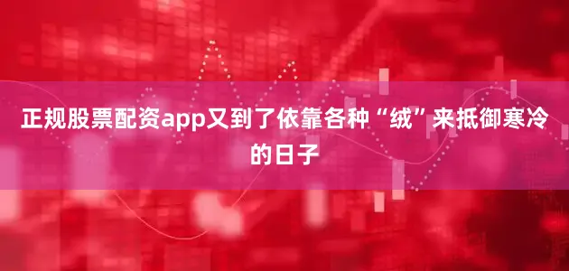 正规股票配资app又到了依靠各种“绒”来抵御寒冷的日子