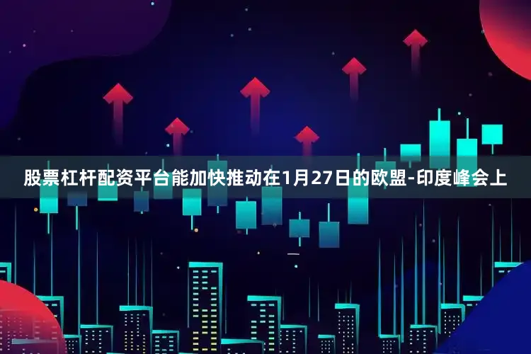 股票杠杆配资平台能加快推动在1月27日的欧盟-印度峰会上