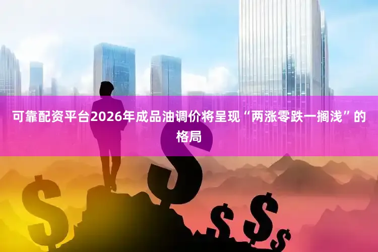 可靠配资平台2026年成品油调价将呈现“两涨零跌一搁浅”的格局