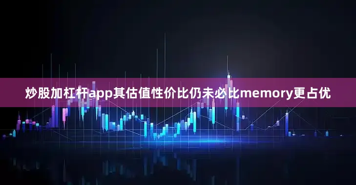 炒股加杠杆app其估值性价比仍未必比memory更占优