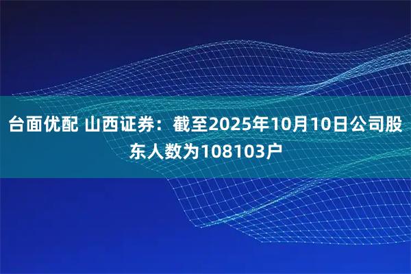 台面优配 山西证券：截至2025年10月10日公司股东人数为108103户