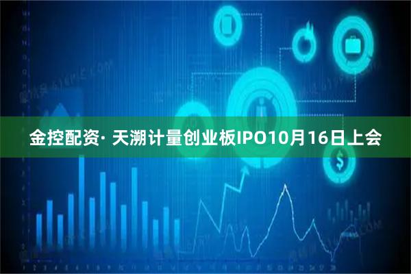 金控配资· 天溯计量创业板IPO10月16日上会