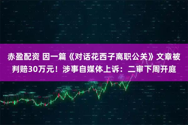 赤盈配资 因一篇《对话花西子离职公关》文章被判赔30万元！涉事自媒体上诉：二审下周开庭