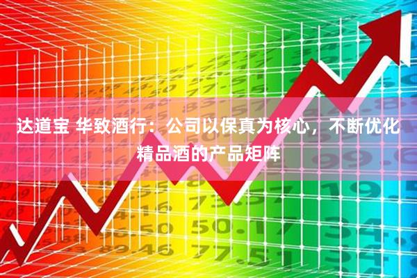 达道宝 华致酒行：公司以保真为核心，不断优化精品酒的产品矩阵