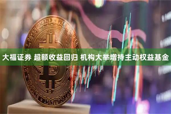 大福证券 超额收益回归 机构大举增持主动权益基金