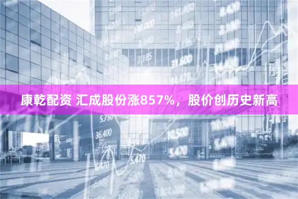 康乾配资 汇成股份涨857%，股价创历史新高