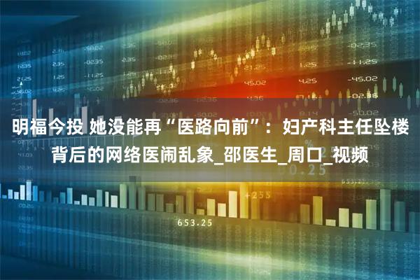 明福今投 她没能再“医路向前”：妇产科主任坠楼背后的网络医闹乱象_邵医生_周口_视频