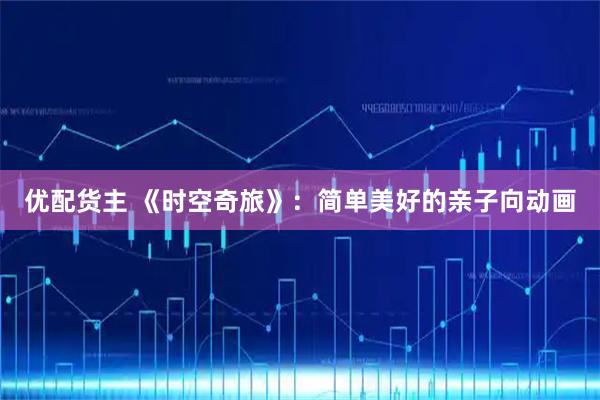 优配货主 《时空奇旅》：简单美好的亲子向动画