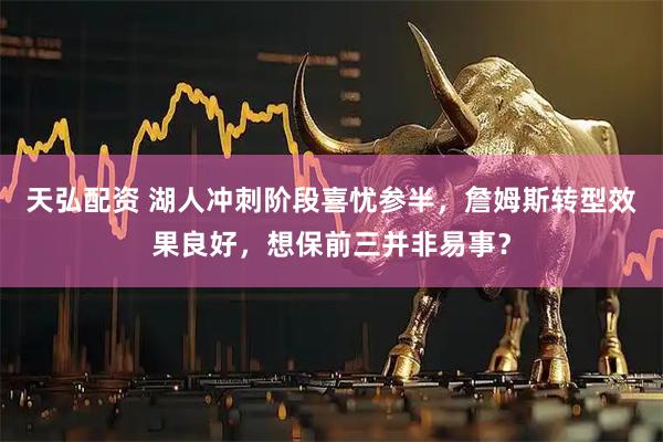 天弘配资 湖人冲刺阶段喜忧参半，詹姆斯转型效果良好，想保前三并非易事？