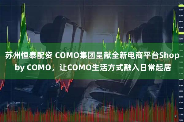 苏州恒泰配资 COMO集团呈献全新电商平台Shop by COMO，让COMO生活方式融入日常起居