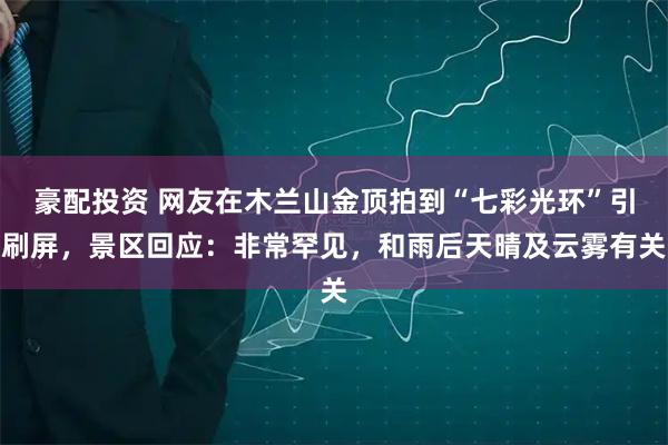 豪配投资 网友在木兰山金顶拍到“七彩光环”引刷屏，景区回应：非常罕见，和雨后天晴及云雾有关