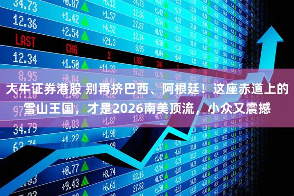 大牛证券港股 别再挤巴西、阿根廷！这座赤道上的雪山王国，才是2026南美顶流，小众又震撼