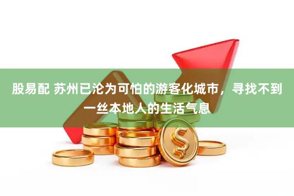 股易配 苏州已沦为可怕的游客化城市，寻找不到一丝本地人的生活气息