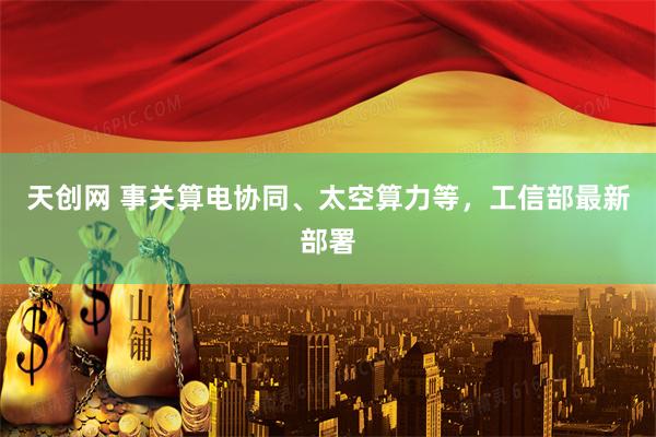 天创网 事关算电协同、太空算力等，工信部最新部署