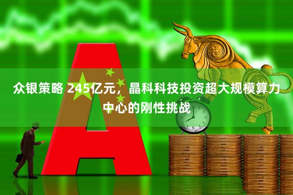 众银策略 245亿元，晶科科技投资超大规模算力中心的刚性挑战
