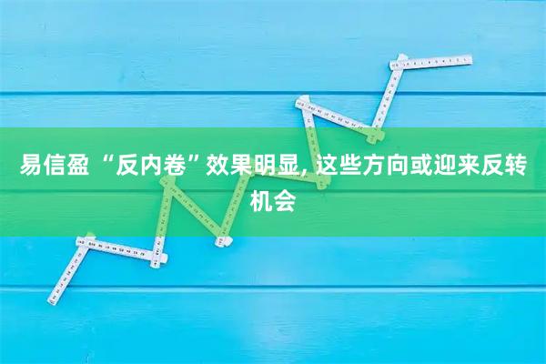 易信盈 “反内卷”效果明显, 这些方向或迎来反转机会
