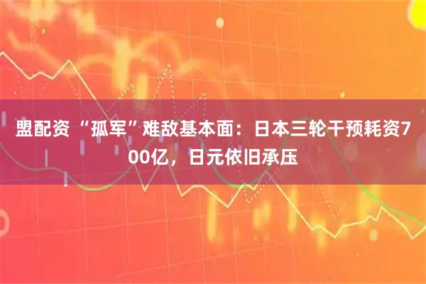 盟配资 “孤军”难敌基本面：日本三轮干预耗资700亿，日元依旧承压