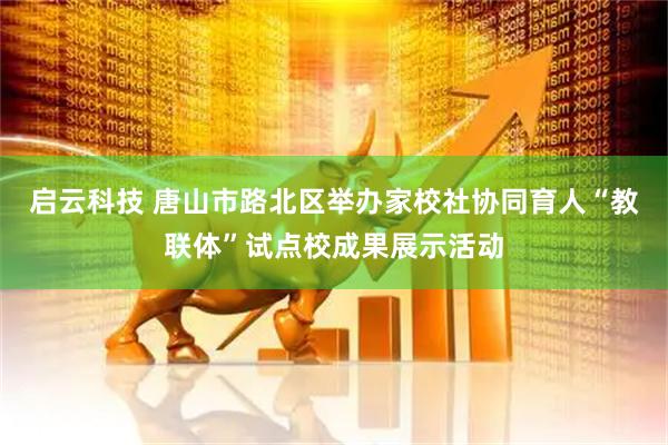 启云科技 唐山市路北区举办家校社协同育人“教联体”试点校成果展示活动