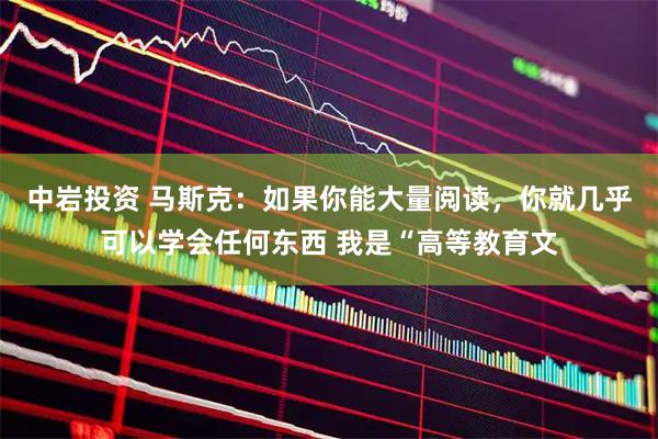 中岩投资 马斯克：如果你能大量阅读，你就几乎可以学会任何东西 我是“高等教育文