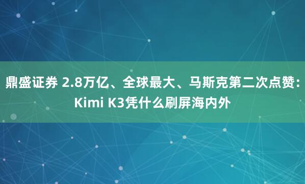 鼎盛证券 2.8万亿、全球最大、马斯克第二次点赞：Kimi K3凭什么刷屏海内外